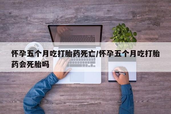 怀孕三个月用打胎药购买微信怀孕五个月吃打胎药死亡/怀孕五个月吃打胎药会死胎吗