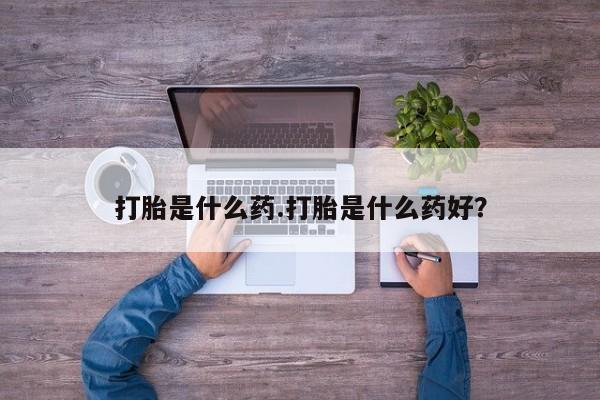 怀孕三个月用打胎药购买微信打胎是什么药.打胎是什么药好？