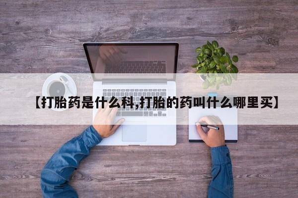 怀孕三个月用打胎药购买微信【打胎药是什么科,打胎的药叫什么哪里买】