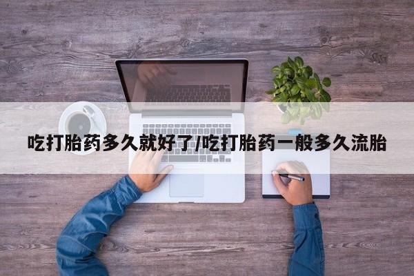 怀孕三个月用打胎药购买微信吃打胎药多久就好了/吃打胎药一般多久流胎