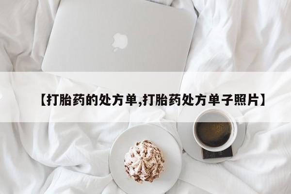 怀孕三个月用打胎药购买微信【打胎药的处方单,打胎药处方单子照片】