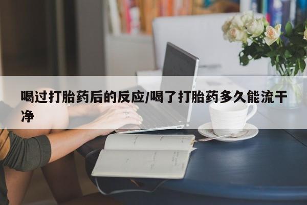 怀孕三个月用打胎药购买微信喝过打胎药后的反应/喝了打胎药多久能流干净
