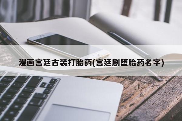 怀孕三个月用打胎药购买微信漫画宫廷古装打胎药(宫廷剧堕胎药名字)