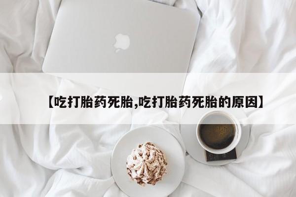 怀孕三个月用打胎药购买微信【吃打胎药死胎,吃打胎药死胎的原因】