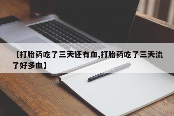 怀孕三个月用打胎药购买微信【打胎药吃了三天还有血,打胎药吃了三天流了好多血】