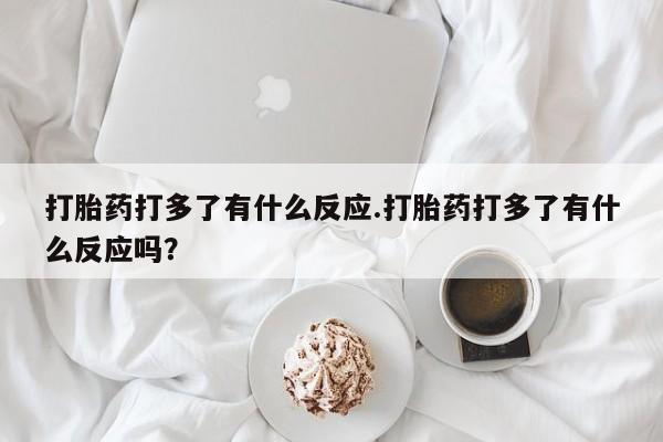 怀孕三个月用打胎药购买微信打胎药打多了有什么反应.打胎药打多了有什么反应吗？