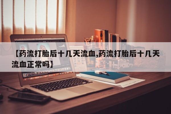 怀孕三个月用打胎药购买微信【药流打胎后十几天流血,药流打胎后十几天流血正常吗】