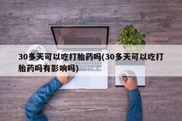 怀孕三个月用打胎药购买微信30多天可以吃打胎药吗(30多天可以吃打胎药吗有影响吗)