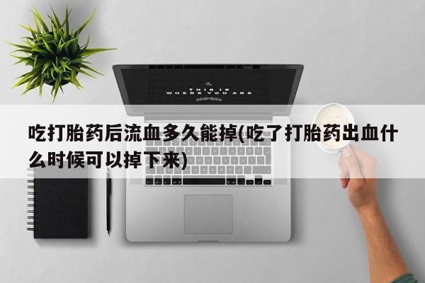 怀孕三个月用打胎药购买微信吃打胎药后流血多久能掉(吃了打胎药出血什么时候可以掉下来)