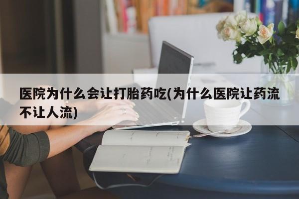 怀孕三个月用打胎药购买微信医院为什么会让打胎药吃(为什么医院让药流不让人流)