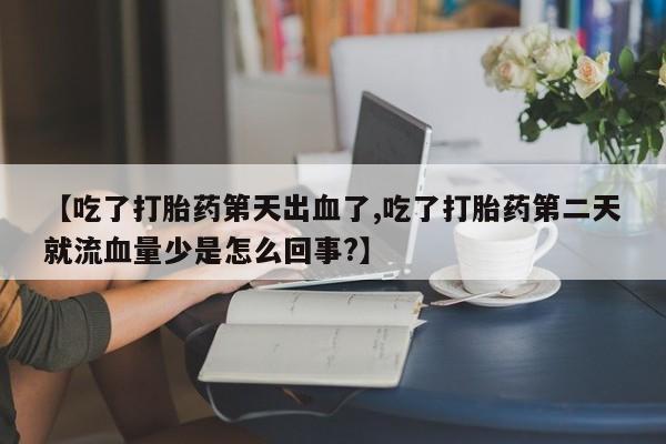 怀孕三个月用打胎药购买微信【吃了打胎药第天出血了,吃了打胎药第二天就流血量少是怎么回事?】