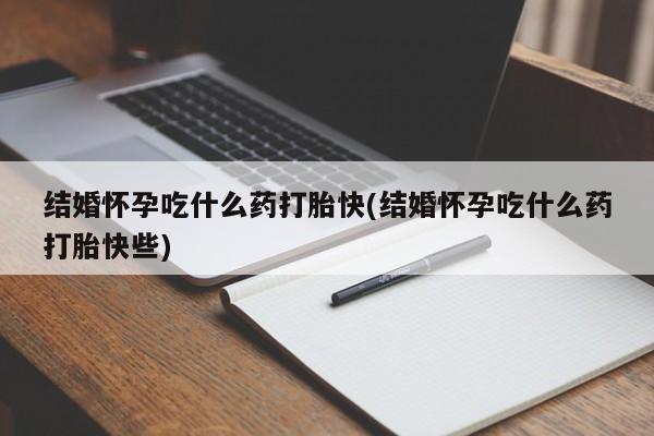 怀孕三个月用打胎药购买微信结婚怀孕吃什么药打胎快(结婚怀孕吃什么药打胎快些)