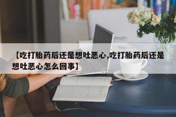 怀孕三个月用打胎药购买微信【吃打胎药后还是想吐恶心,吃打胎药后还是想吐恶心怎么回事】