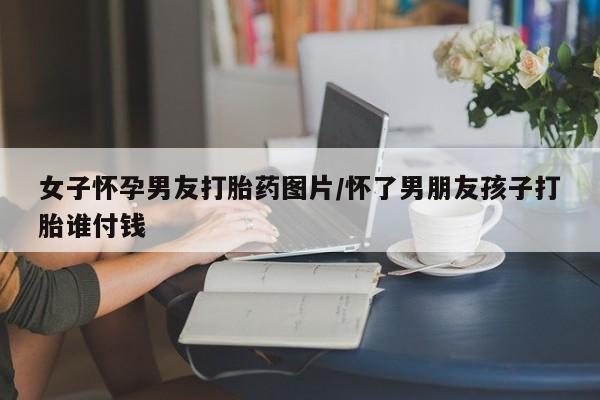 怀孕三个月用打胎药购买微信女子怀孕男友打胎药图片/怀了男朋友孩子打胎谁付钱