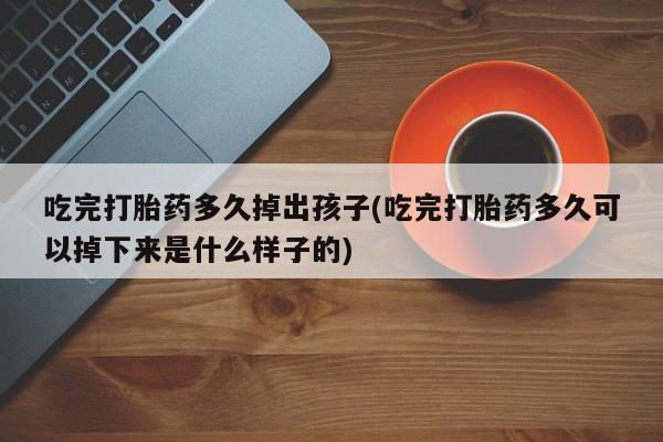 怀孕三个月用打胎药购买微信吃完打胎药多久掉出孩子(吃完打胎药多久可以掉下来是什么样子的)
