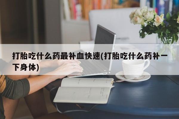 怀孕三个月用打胎药购买微信打胎吃什么药最补血快速(打胎吃什么药补一下身体)
