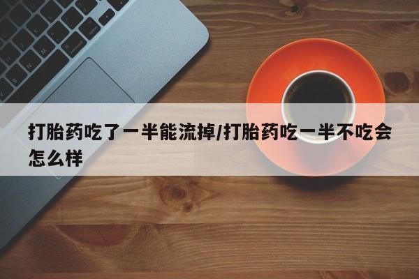 怀孕三个月用打胎药购买微信打胎药吃了一半能流掉/打胎药吃一半不吃会怎么样