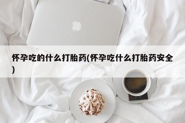 怀孕三个月用打胎药购买微信怀孕吃的什么打胎药(怀孕吃什么打胎药安全)