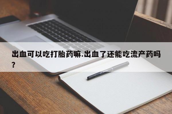 怀孕三个月用打胎药购买微信出血可以吃打胎药嘛.出血了还能吃流产药吗？