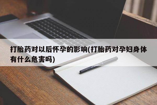 怀孕三个月用打胎药购买微信打胎药对以后怀孕的影响(打胎药对孕妇身体有什么危害吗)