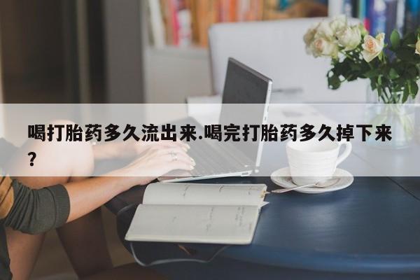 怀孕三个月用打胎药购买微信喝打胎药多久流出来.喝完打胎药多久掉下来？
