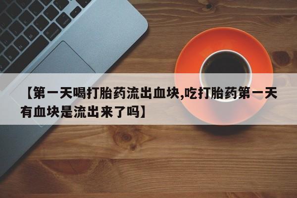 怀孕三个月用打胎药购买微信【第一天喝打胎药流出血块,吃打胎药第一天有血块是流出来了吗】