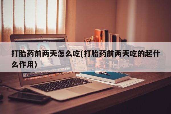 怀孕三个月用打胎药购买微信打胎药前两天怎么吃(打胎药前两天吃的起什么作用)