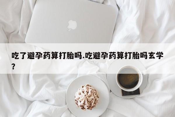 怀孕三个月用打胎药购买微信吃了避孕药算打胎吗.吃避孕药算打胎吗玄学？