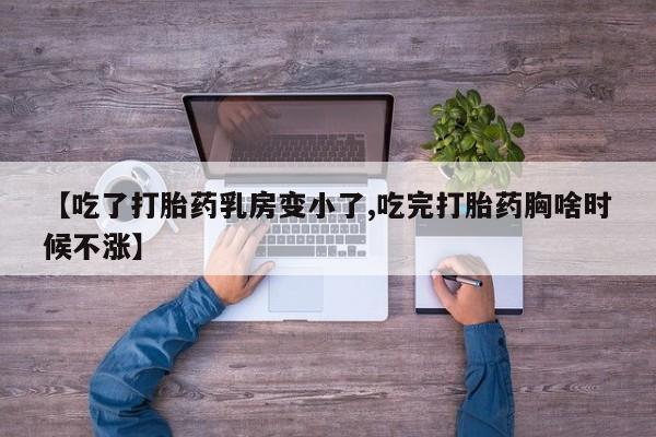 怀孕三个月用打胎药购买微信【吃了打胎药乳房变小了,吃完打胎药胸啥时候不涨】