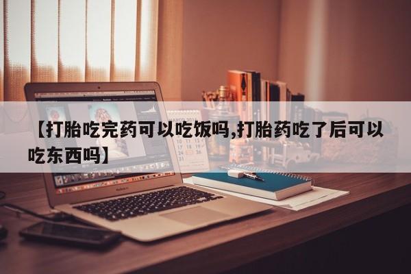 怀孕三个月用打胎药购买微信【打胎吃完药可以吃饭吗,打胎药吃了后可以吃东西吗】