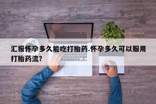 怀孕三个月用打胎药购买微信汇报怀孕多久能吃打胎药.怀孕多久可以服用打胎药流？