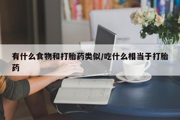 怀孕三个月用打胎药购买微信有什么食物和打胎药类似/吃什么相当于打胎药