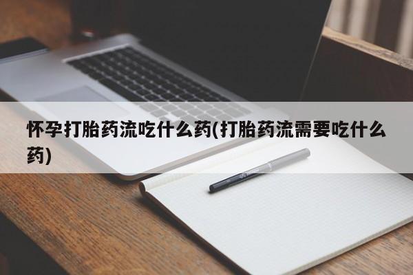 怀孕三个月用打胎药购买微信怀孕打胎药流吃什么药(打胎药流需要吃什么药)