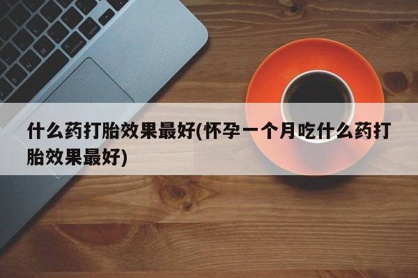 怀孕三个月用打胎药购买微信什么药打胎效果最好(怀孕一个月吃什么药打胎效果最好)