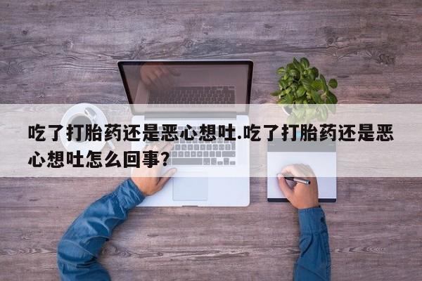 怀孕三个月用打胎药购买微信吃了打胎药还是恶心想吐.吃了打胎药还是恶心想吐怎么回事？