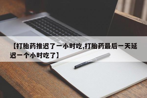 怀孕三个月用打胎药购买微信【打胎药推迟了一小时吃,打胎药最后一天延迟一个小时吃了】