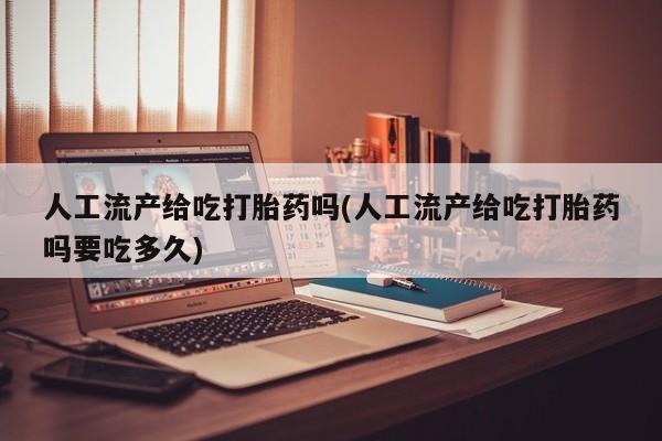 怀孕三个月用打胎药购买微信人工流产给吃打胎药吗(人工流产给吃打胎药吗要吃多久)