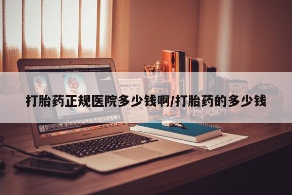 怀孕三个月用打胎药购买微信打胎药正规医院多少钱啊/打胎药的多少钱
