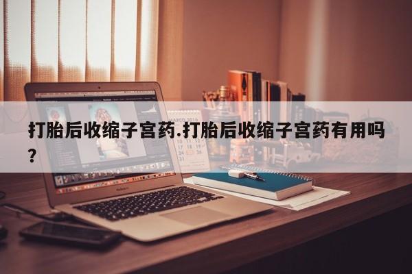 怀孕三个月用打胎药购买微信打胎后收缩子宫药.打胎后收缩子宫药有用吗？