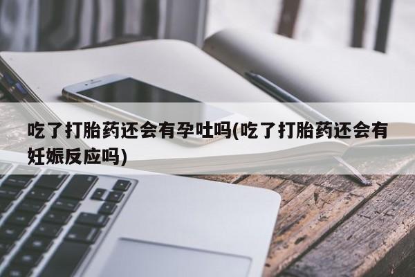 怀孕三个月用打胎药购买微信吃了打胎药还会有孕吐吗(吃了打胎药还会有妊娠反应吗)