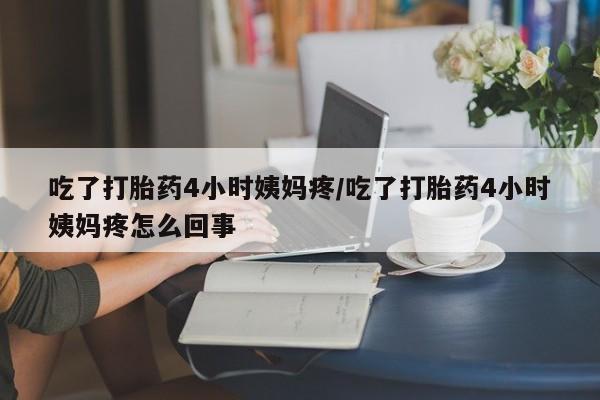怀孕三个月用打胎药购买微信吃了打胎药4小时姨妈疼/吃了打胎药4小时姨妈疼怎么回事