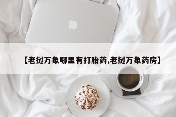 怀孕三个月用打胎药购买微信【老挝万象哪里有打胎药,老挝万象药房】