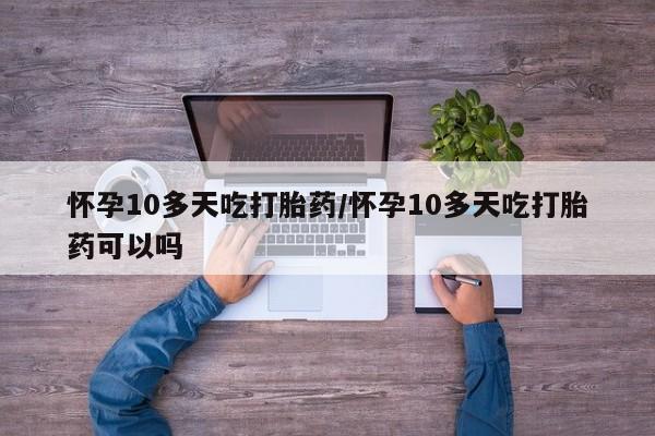 怀孕三个月用打胎药购买微信怀孕10多天吃打胎药/怀孕10多天吃打胎药可以吗