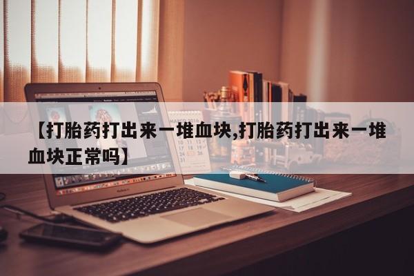 怀孕三个月用打胎药购买微信【打胎药打出来一堆血块,打胎药打出来一堆血块正常吗】