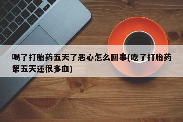 怀孕三个月用打胎药购买微信喝了打胎药五天了恶心怎么回事(吃了打胎药第五天还很多血)