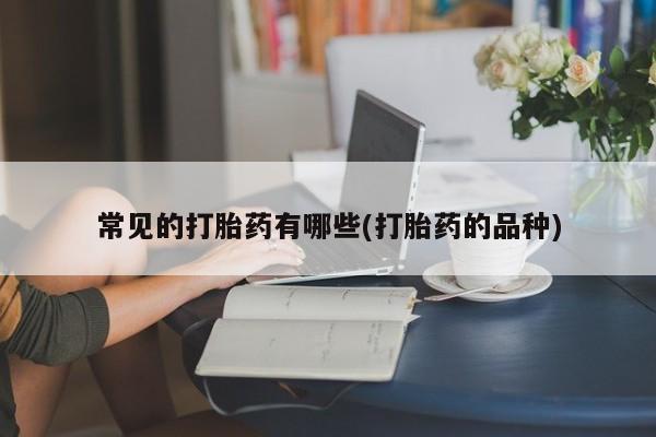 怀孕三个月用打胎药购买微信常见的打胎药有哪些(打胎药的品种)