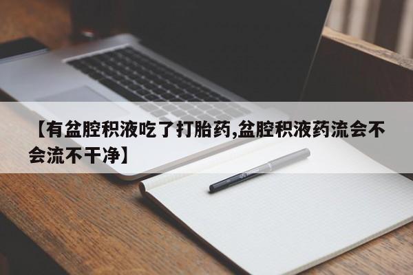 怀孕三个月用打胎药购买微信【有盆腔积液吃了打胎药,盆腔积液药流会不会流不干净】