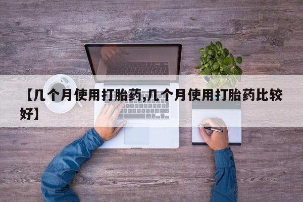 怀孕三个月用打胎药购买微信【几个月使用打胎药,几个月使用打胎药比较好】