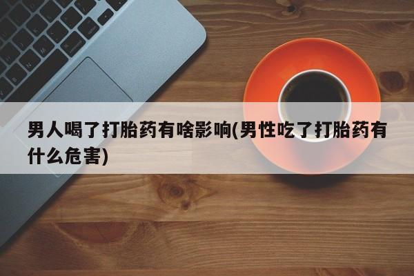 怀孕三个月用打胎药购买微信男人喝了打胎药有啥影响(男性吃了打胎药有什么危害)