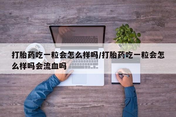 怀孕三个月用打胎药购买微信打胎药吃一粒会怎么样吗/打胎药吃一粒会怎么样吗会流血吗